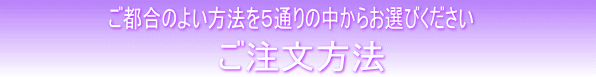 ご注文方法 ご都合のよい方法を5通りの中からお選びください